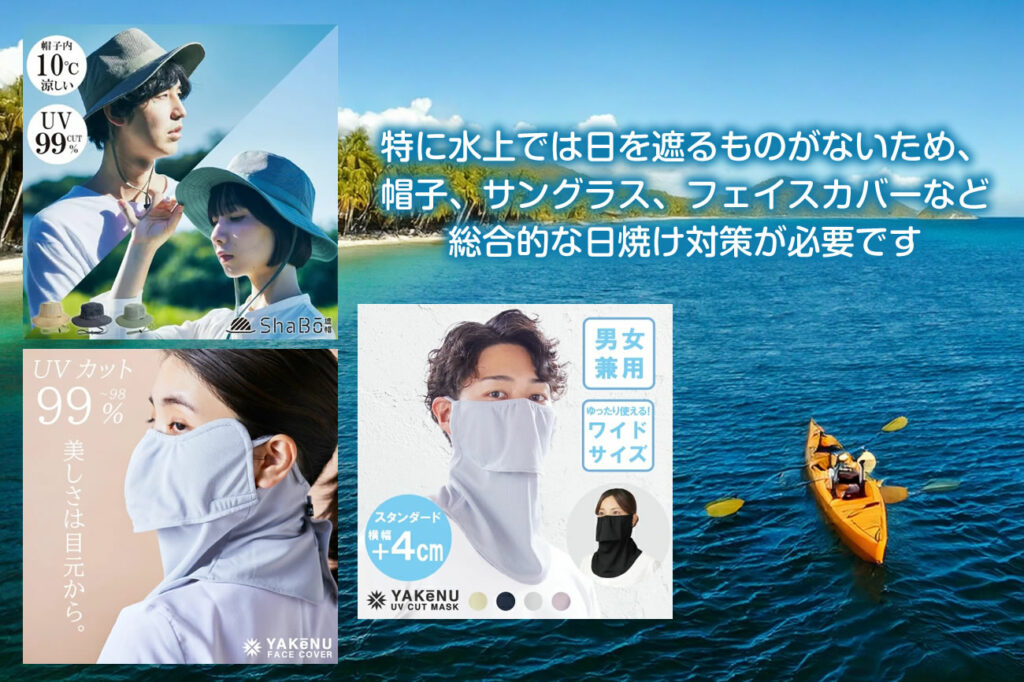 特に水上では日を遮るものがないため、
帽子、サングラス、フェイスカバーなど
総合的な日焼け対策が必要です